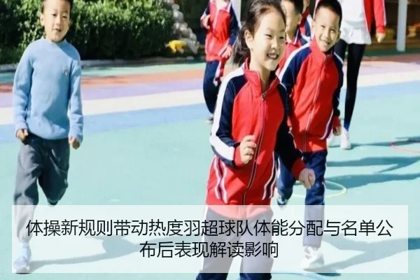 体操新规则带动热度羽超球队体能分配与名单公布后表现解读影响
